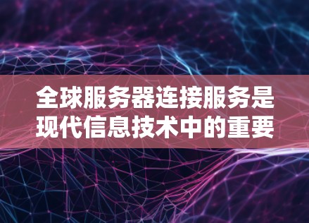 全球服务器连接服务是现代信息技术中的重要组成部分，涵盖了从互联网到云服务的众多方面，旨在为用户提供高效、灵活的服务器连接体验。以下是对该服务的详细总结