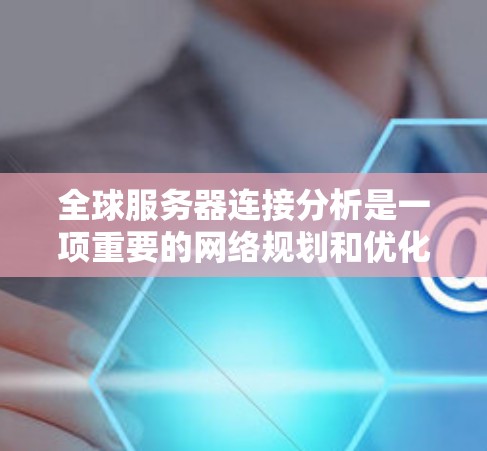 全球服务器连接分析是一项重要的网络规划和优化工作，它可以帮助你了解服务器之间的连接情况，找出潜在的问题，并优化网络布局。以下是关于全球服务器连接分析的一些关键点和步骤