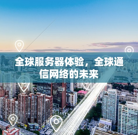 全球服务器体验，全球通信网络的未来