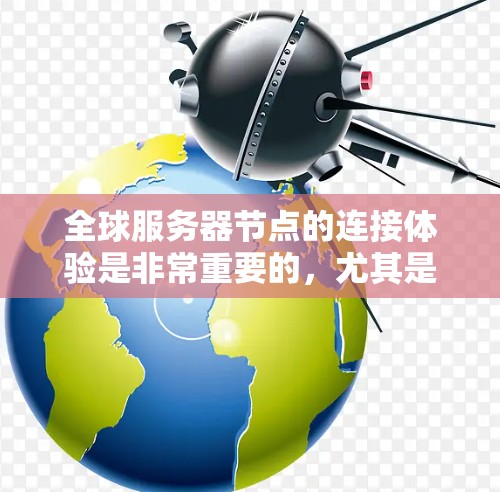 全球服务器节点的连接体验是非常重要的，尤其是在游戏、云游戏等实时应用中，服务器节点的连接速度和稳定性直接影响用户体验和游戏流畅度。以下是一些关键因素和优化建议，帮助提升全球服务器节点的连接体验
