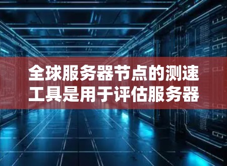 全球服务器节点的测速工具是用于评估服务器或节点性能的工具，广泛应用于测试、优化和问题诊断。以下是几个主要的全球服务器测速工具及其特点