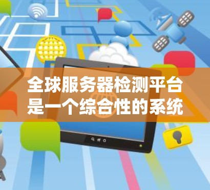 全球服务器检测平台是一个综合性的系统，旨在监控和管理全球各地的服务器环境，确保它们在稳定和安全的环境中运行。以下是该平台的主要功能和一些关键点的总结