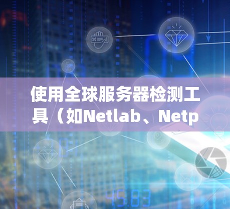 使用全球服务器检测工具（如Netlab、Netpass、Nettest）可以帮助你优化你的服务器配置，并提升网络性能。以下是一个逐步的指南，帮助你高效地使用这些工具