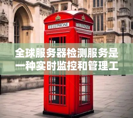 全球服务器检测服务是一种实时监控和管理工具，旨在监控和评估多个服务器的健康和性能。以下是关于该服务的详细总结