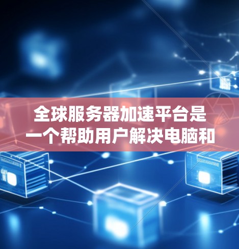 全球服务器加速平台是一个帮助用户解决电脑和手机服务器加载过慢问题的系统，提供多种工具选择，满足不同的需求和预算。以下是详细的解析