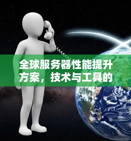 全球服务器性能提升方案，技术与工具的协同效应