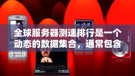 全球服务器测速排行是一个动态的数据集合，通常包含了服务器的性能指标，如响应时间、CPU使用率、内存使用率、I/O带宽、带宽利用率等。以下是一些常见的服务器类型及其常见测速指标
