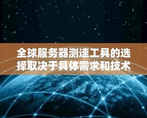 全球服务器测速工具的选择取决于具体需求和技术环境。以下是推荐的工具及其适用场景