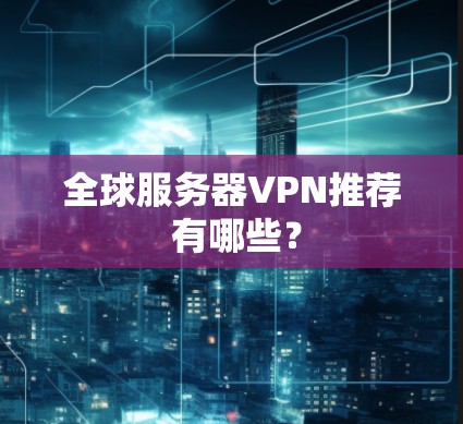 全球服务器VPN推荐 有哪些？