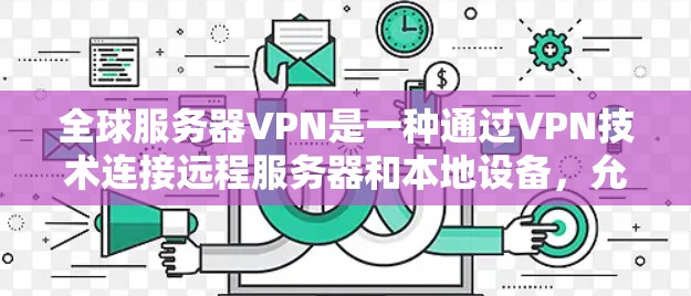 全球服务器VPN是一种通过VPN技术连接远程服务器和本地设备，允许用户访问全球服务器资源的网络服务。以下是关于全球服务器VPN的详细信息