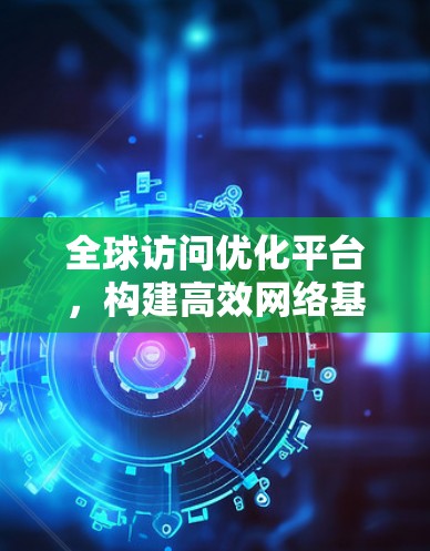 全球访问优化平台，构建高效网络基础设施
