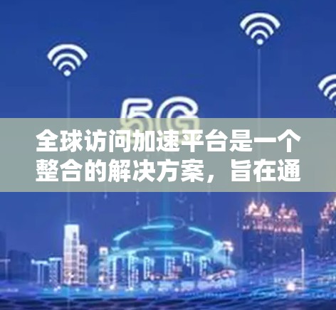 全球访问加速平台是一个整合的解决方案，旨在通过集成各种访问加速技术，允许用户在不同国家和平台之间快速访问网页。以下是该平台的详细概述