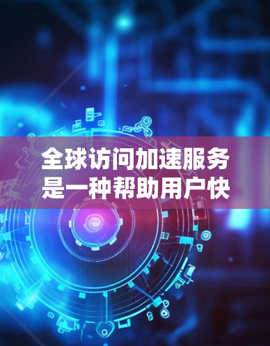 全球访问加速服务是一种帮助用户快速访问网站的技术，旨在提高用户体验和效率。以下是关于这些服务的详细分析