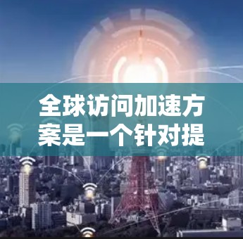 全球访问加速方案是一个针对提升在国际范围内的访问效率和稳定性的重要策略。以下是一个通用的全球访问加速方案，您可以根据具体需求调整或扩展