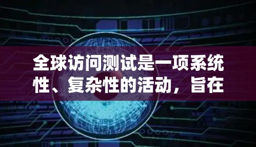 全球访问测试是一项系统性、复杂性的活动，旨在通过互联网访问不同国家或地区，收集数据并分析结果，以了解其文化、经济、政治等方面的情况。以下是对该过程的详细说明