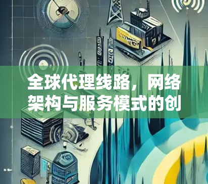 全球代理线路，网络架构与服务模式的创新解决方案
