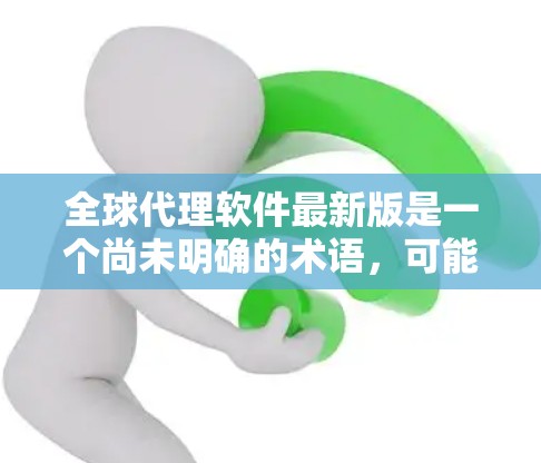 全球代理软件最新版是一个尚未明确的术语，可能指的是某个特定领域或行业中的代理软件版本。以下是一些可能的解释和建议
