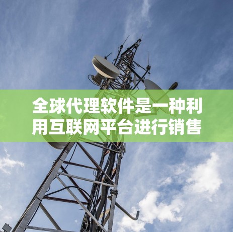 全球代理软件是一种利用互联网平台进行销售和推广的方法，通过用户提供的信息推荐其他用户，然后自己或他人盈利。以下是对该主题的详细总结