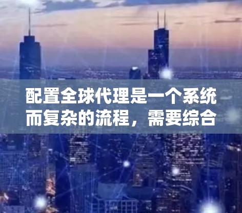 配置全球代理是一个系统而复杂的流程，需要综合考虑多个因素来优化供应链。以下是一个详细且结构化的配置指南，帮助你逐步配置全球代理