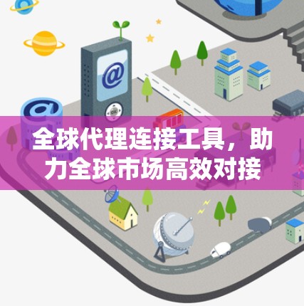 全球代理连接工具，助力全球市场高效对接