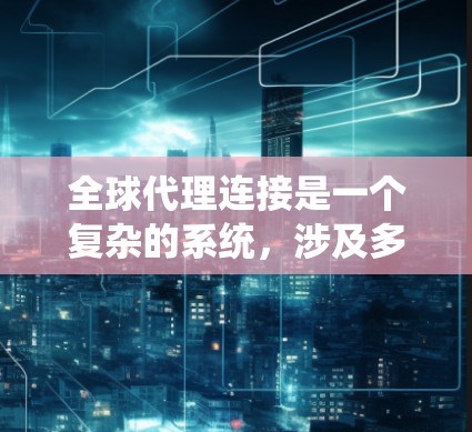 全球代理连接是一个复杂的系统，涉及多个关键部分，每个部分都为用户提供全面的服务。以下是对其功能和作用的详细分析