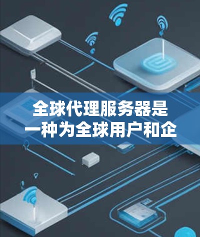 全球代理服务器是一种为全球用户和企业服务的服务器，提供远程操作和管理功能，满足不同地区的需求。以下是对全球代理服务器的详细分析和总结
