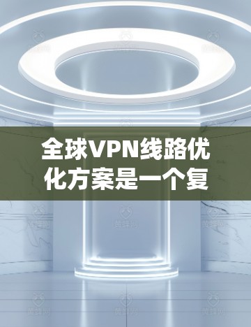 全球VPN线路优化方案是一个复杂的系统工程，涉及多个方面，包括网络基础设施、加密技术、防火墙配置、端到端加密、速率配置、安全措施等。以下是一个通用的全球VPN优化方案框架，供您参考