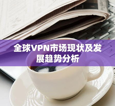 全球VPN市场现状及发展趋势分析