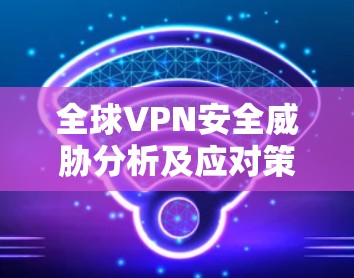 全球VPN安全威胁分析及应对策略