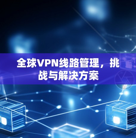 全球VPN线路管理，挑战与解决方案
