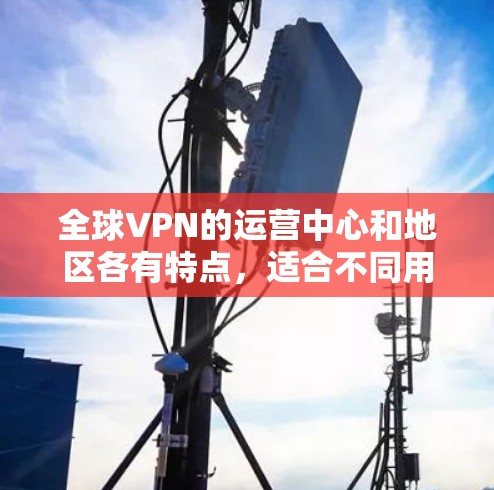 全球VPN的运营中心和地区各有特点，适合不同用户场景的选择。以下是一个综合考虑的 VPN 资源推荐