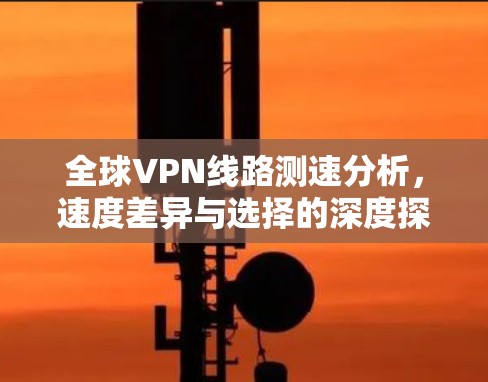 全球VPN线路测速分析，速度差异与选择的深度探讨