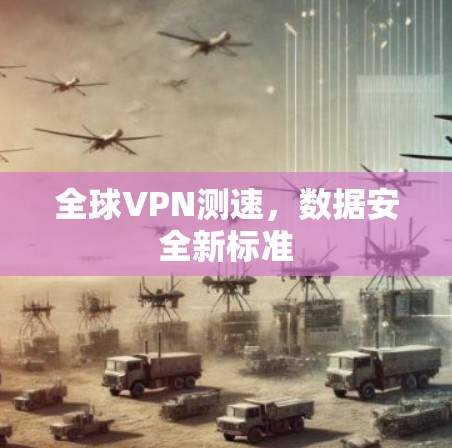 全球VPN测速，数据安全新标准