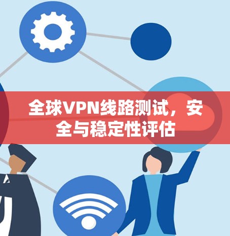 全球VPN线路测试，安全与稳定性评估