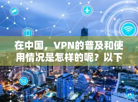 在中国，VPN的普及和使用情况是怎样的呢？以下是一些关键点