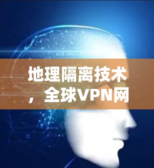 地理隔离技术，全球VPN网络工具