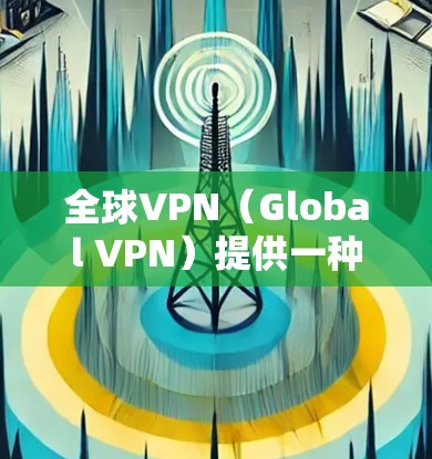全球VPN（Global VPN）提供一种通过网络手段隔离外部网络，实现内部用户与外部网络的连接方式。这种技术广泛应用于跨国公司、政府机构以及个人用户。以下是全球VPN网络方案的概述