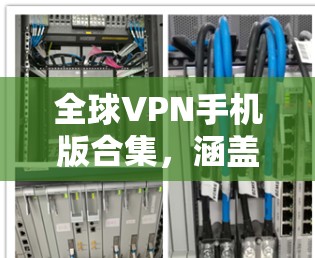 全球VPN手机版合集，涵盖了多种VPN软件，从 Point-to-Point 到端对端，适合不同设备和场景。以下是一些推荐的软件合集，涵盖了PC、手机、平板等多种设备类型