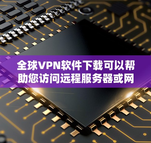 全球VPN软件下载可以帮助您访问远程服务器或网络，提供可靠、安全的连接方式。以下是几种常用的VPN软件推荐