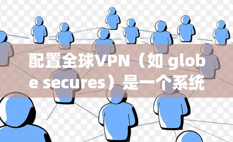 配置全球VPN（如 globe secures）是一个系统性的过程，涉及设备、网络和安全配置。以下是一个详细的步骤指南，帮助您顺利完成配置