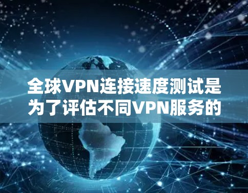 全球VPN连接速度测试是为了评估不同VPN服务的稳定性、延迟和数据流表现。以下是一些关键步骤和注意事项，帮助你更好地进行测试