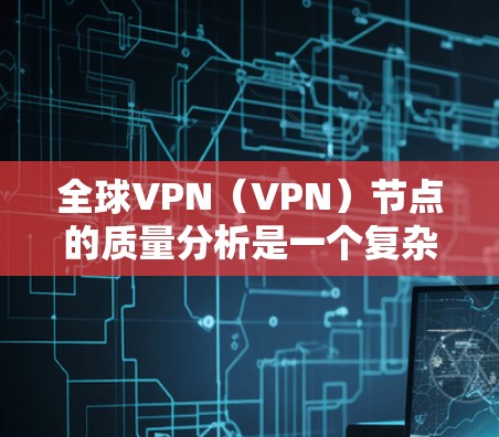全球VPN（VPN）节点的质量分析是一个复杂且多维度的话题，涉及技术、经济、政治、法律等多个因素。以下是对 VPN 节点质量的综合分析
