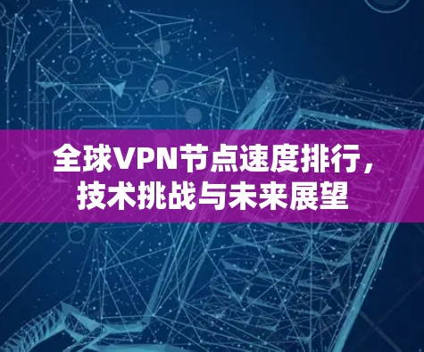 全球VPN节点速度排行，技术挑战与未来展望