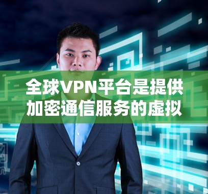 全球VPN平台是提供加密通信服务的虚拟网络，旨在保护个人隐私或在海外进行交流。以下是几个主要的全球VPN平台及其特点