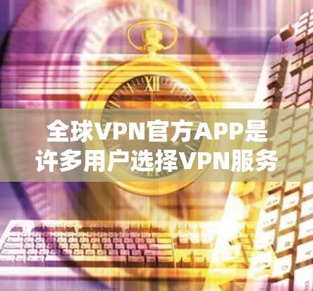 全球VPN官方APP是许多用户选择VPN服务的重要工具，以下是几个主要的推荐