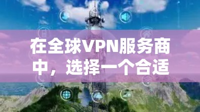 在全球VPN服务商中，选择一个合适的服务取决于您的具体需求和预算。以下是几种主要的VPN服务商及其特点的总结