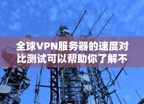 全球VPN服务器的速度对比测试可以帮助你了解不同服务器的性能表现，从而帮助你做出更好的选择。以下是详细的对比测试步骤和分析方法