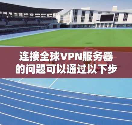 连接全球VPN服务器的问题可以通过以下步骤逐一排查和解决