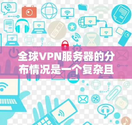 全球VPN服务器的分布情况是一个复杂且动态的领域，主要取决于多个因素，包括服务器类型、使用地区的 VPN 用户数量以及这些地区各自的 VPN 网站访问量。以下是一些关键点，帮助您更好地了解这些情况