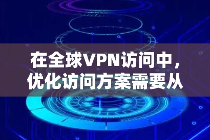 在全球VPN访问中，优化访问方案需要从技术、设备配置、用户安全、网络安全等多个方面入手，以确保安全性和用户体验。以下是一些优化VPN访问方案的建议